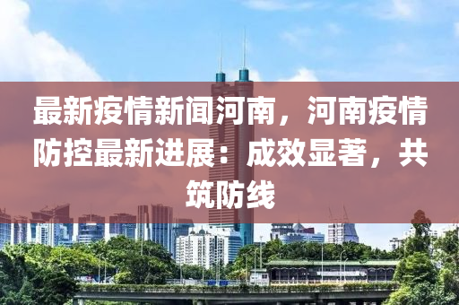 河南省疫情最新动态，坚决打赢疫情防控阻击战