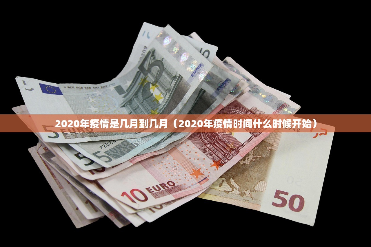 2020年疫情是几月到几月（2020年疫情时间什么时候开始）