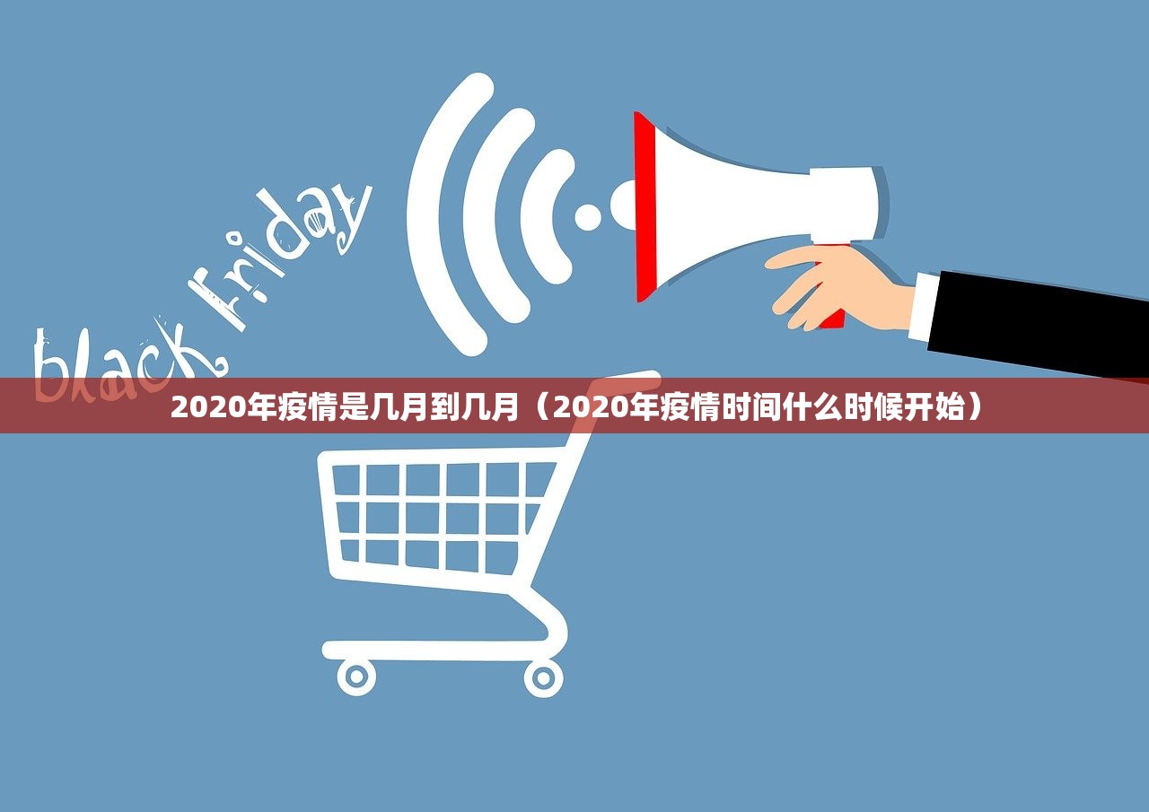 2020年疫情是几月到几月（2020年疫情时间什么时候开始）