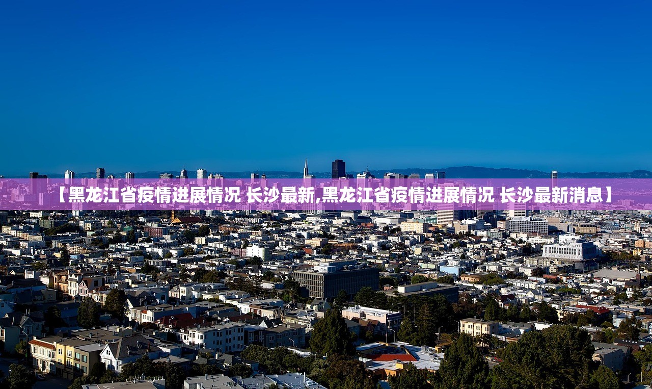 【黑龙江省疫情进展情况 长沙最新,黑龙江省疫情进展情况 长沙最新消息】