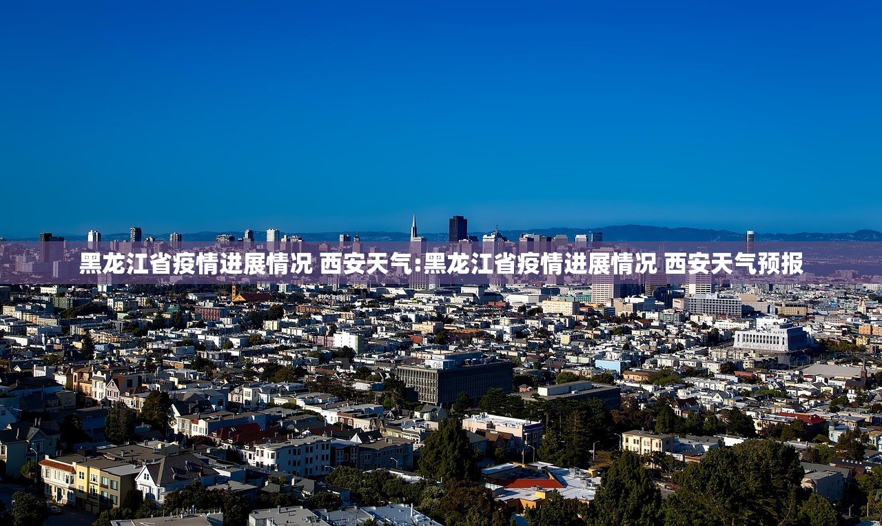 黑龙江省疫情进展情况 西安天气:黑龙江省疫情进展情况 西安天气预报 黑龙江省疫情进展情况 西安天气:黑龙江省疫情进展情况 西安天气预报
