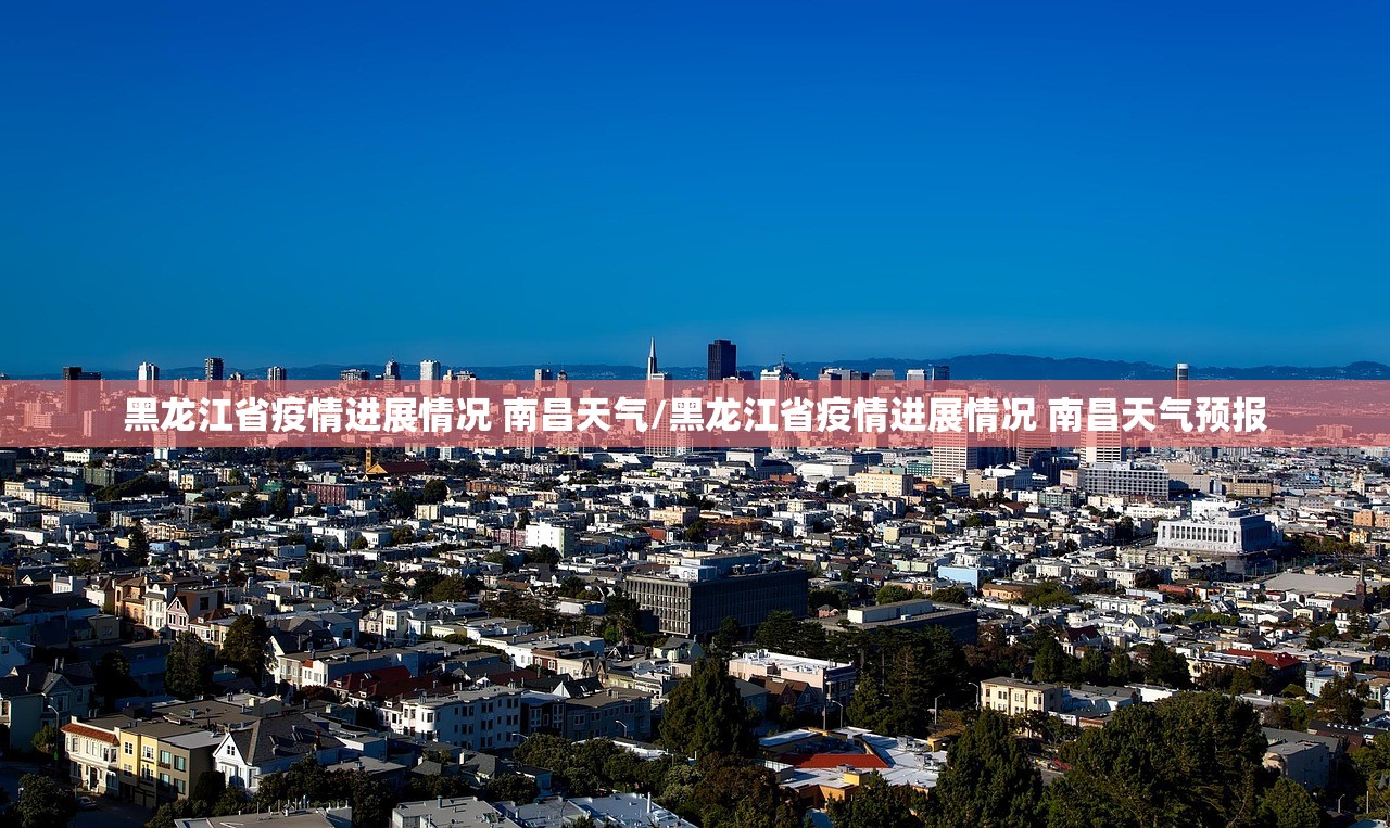 黑龙江省疫情进展情况 南昌天气/黑龙江省疫情进展情况 南昌天气预报 黑龙江省疫情进展情况 南昌天气/黑龙江省疫情进展情况 南昌天气预报