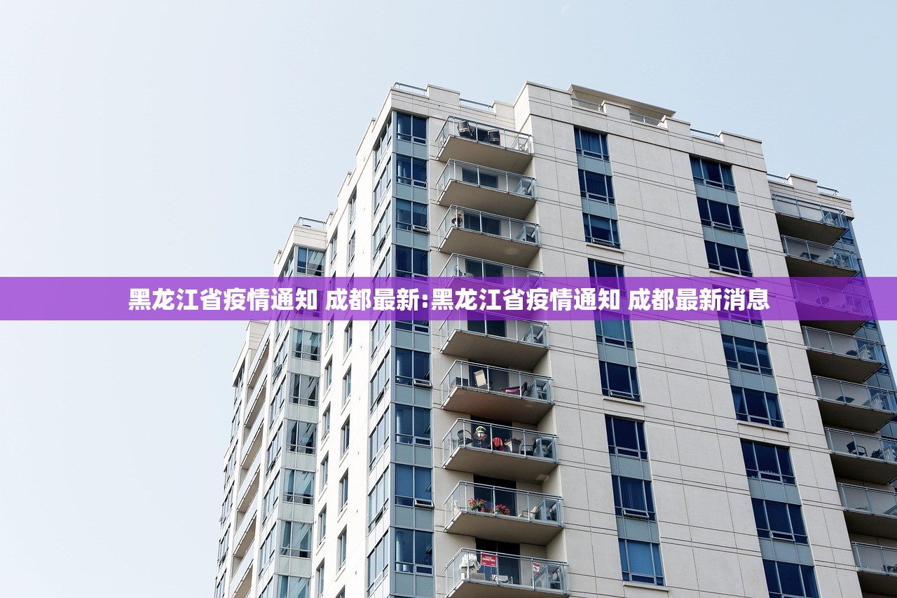 黑龙江省疫情通知 成都最新:黑龙江省疫情通知 成都最新消息