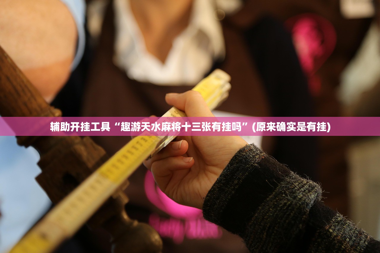 辅助开挂工具“趣游天水麻将十三张有挂吗”(原来确实是有挂)