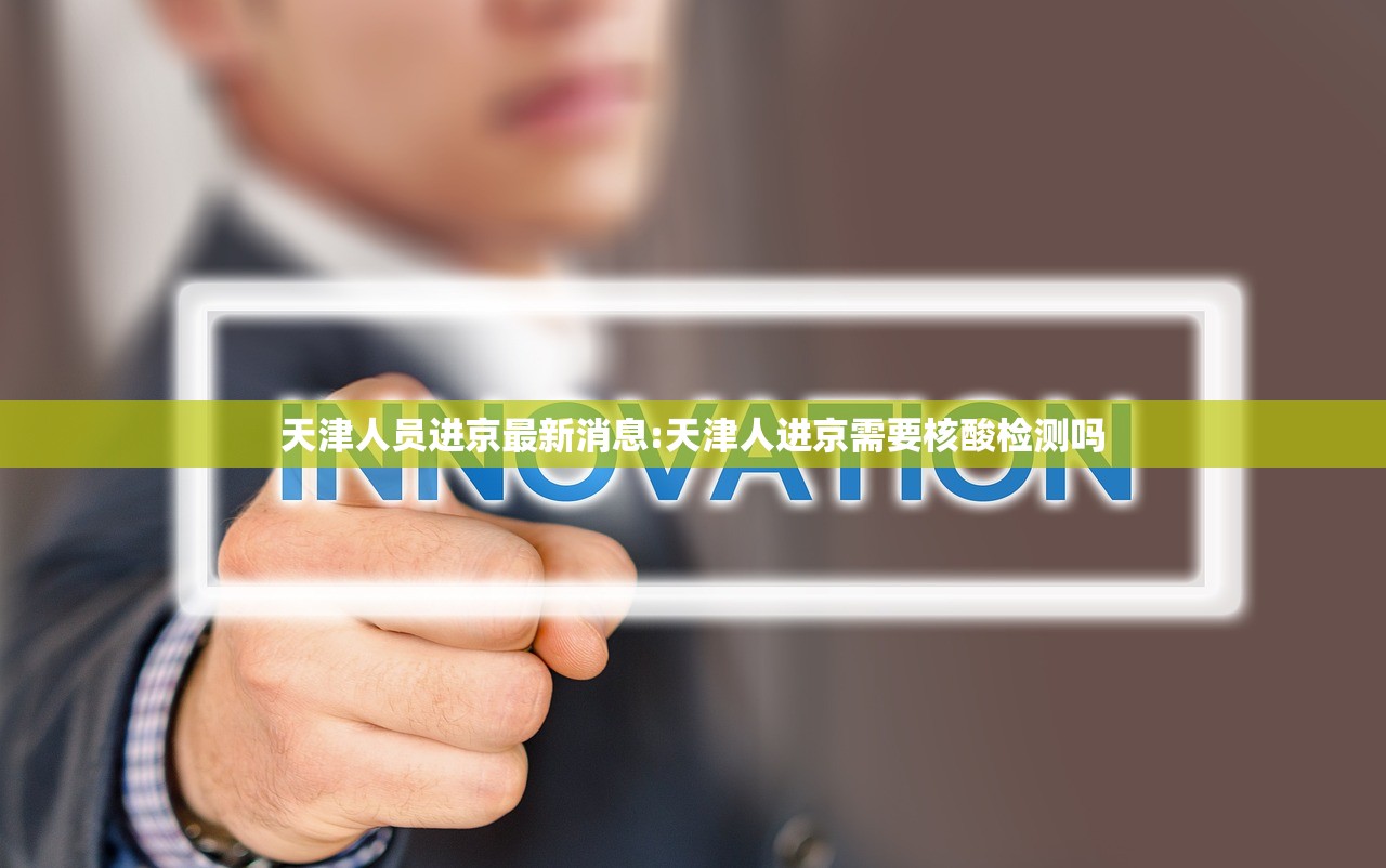 天津人员进京最新消息:天津人进京需要核酸检测吗