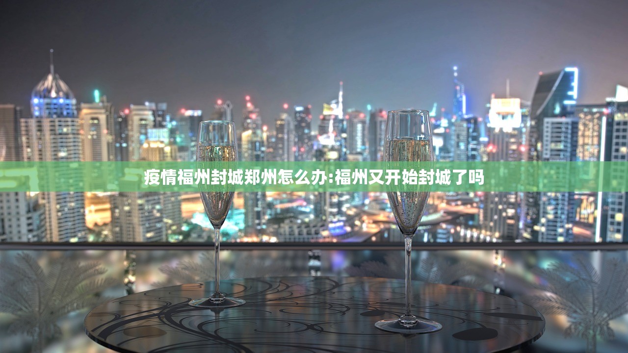 疫情福州封城郑州怎么办:福州又开始封城了吗
