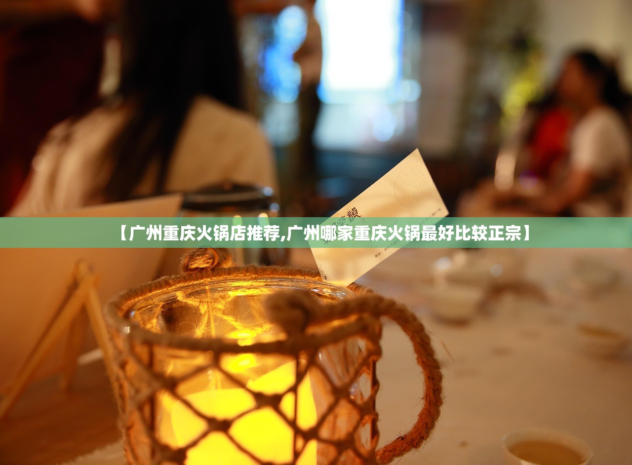 【广州重庆火锅店推荐,广州哪家重庆火锅最好比较正宗】