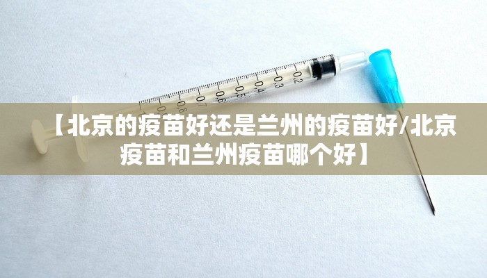 【北京的疫苗好还是兰州的疫苗好/北京疫苗和兰州疫苗哪个好】