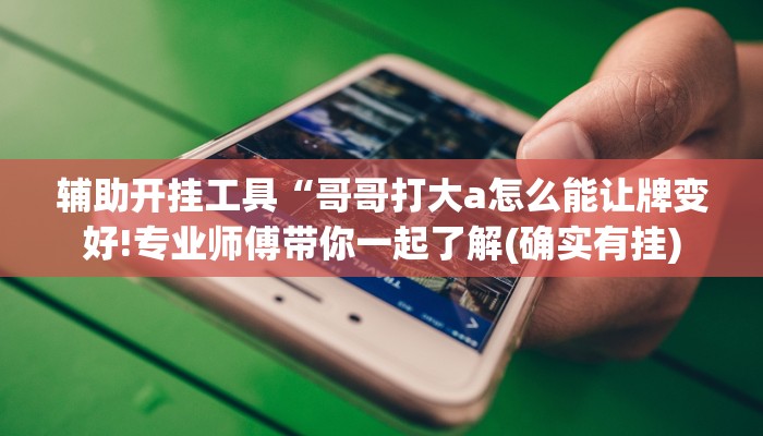 辅助开挂工具“哥哥打大a怎么能让牌变好!专业师傅带你一起了解(确实有挂)