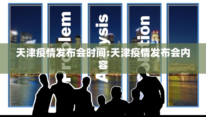 天津疫情发布会时间:天津疫情发布会内容