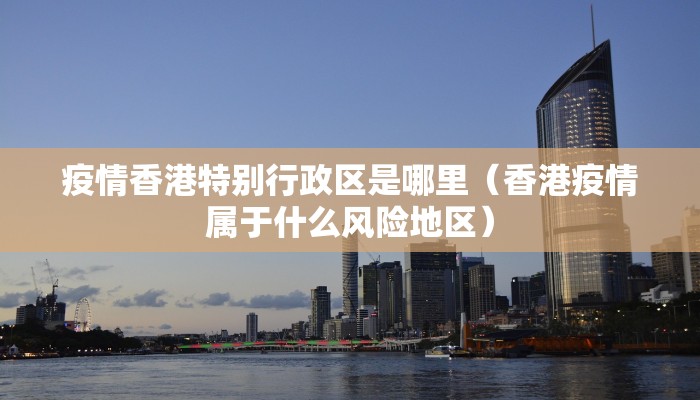 疫情香港特别行政区是哪里（香港疫情属于什么风险地区）
