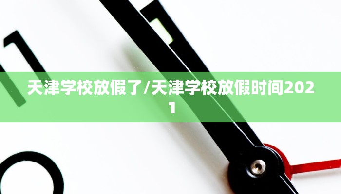 天津学校放假了/天津学校放假时间2021 天津学校放假了/天津学校放假时间2021