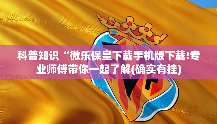 科普知识“微乐保皇下载手机版下载!专业师傅带你一起了解(确实有挂)