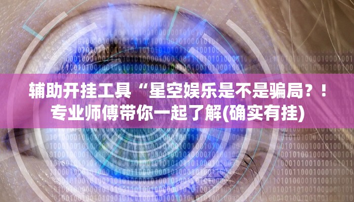 辅助开挂工具“星空娱乐是不是骗局？!专业师傅带你一起了解(确实有挂)