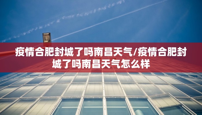 疫情合肥封城了吗南昌天气/疫情合肥封城了吗南昌天气怎么样