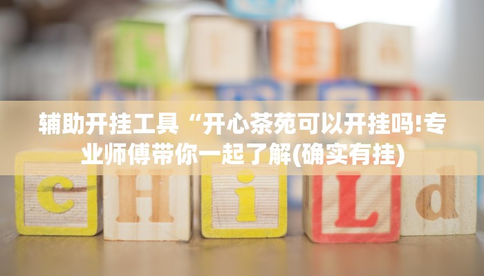 辅助开挂工具“开心茶苑可以开挂吗!专业师傅带你一起了解(确实有挂)