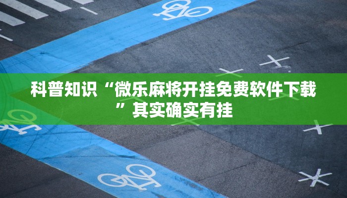 科普知识“微乐麻将开挂免费软件下载”其实确实有挂