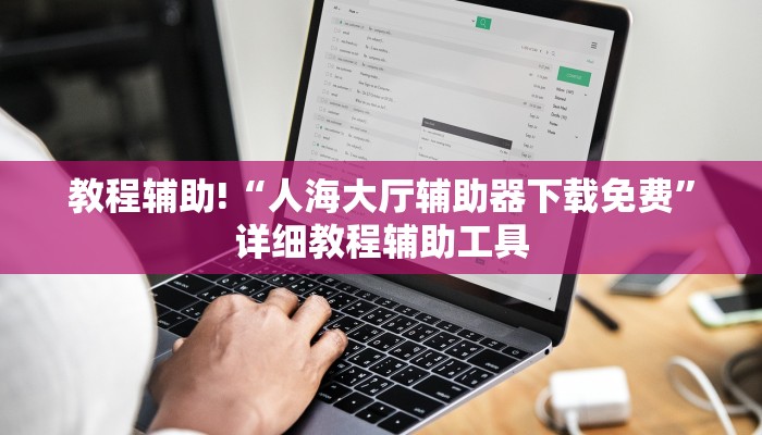 教程辅助!“人海大厅辅助器下载免费”详细教程辅助工具