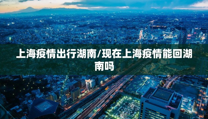 上海疫情出行湖南/现在上海疫情能回湖南吗