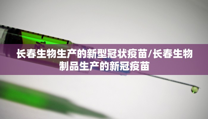 长春生物生产的新型冠状疫苗/长春生物制品生产的新冠疫苗