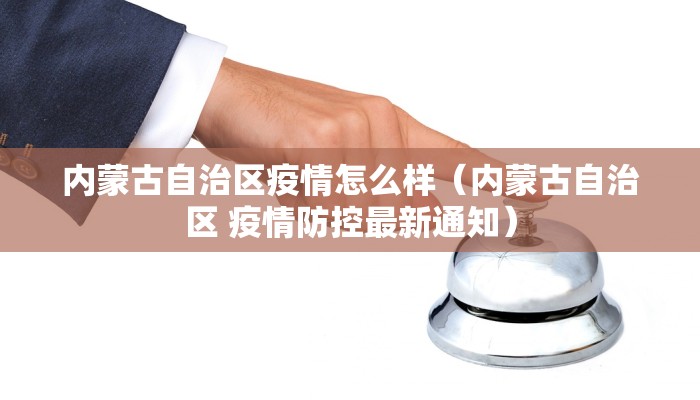 内蒙古自治区疫情怎么样（内蒙古自治区 疫情防控最新通知）
