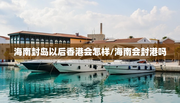 海南封岛以后香港会怎样/海南会封港吗