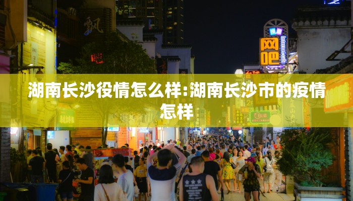 湖南长沙役情怎么样:湖南长沙市的疫情怎样 湖南长沙役情怎么样:湖南长沙市的疫情怎样