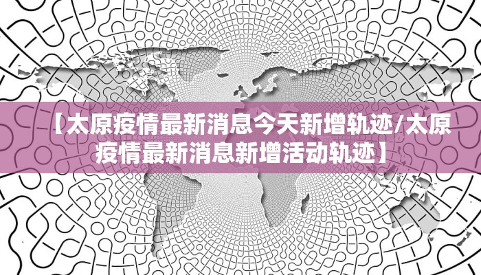 【太原疫情最新消息今天新增轨迹/太原疫情最新消息新增活动轨迹】
