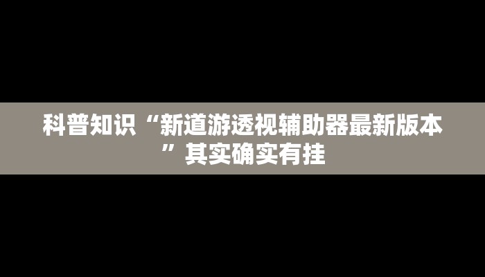 科普知识“新道游透视辅助器最新版本”其实确实有挂