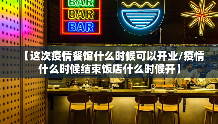 【这次疫情餐馆什么时候可以开业/疫情什么时候结束饭店什么时候开】