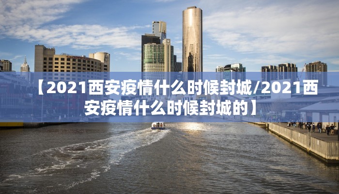 【2021西安疫情什么时候封城/2021西安疫情什么时候封城的】