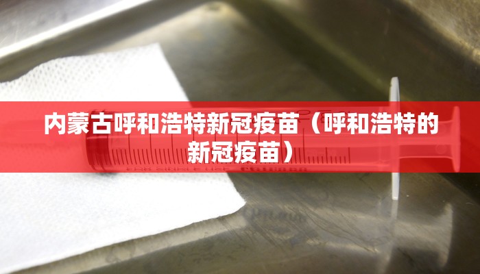 内蒙古呼和浩特新冠疫苗（呼和浩特的新冠疫苗）