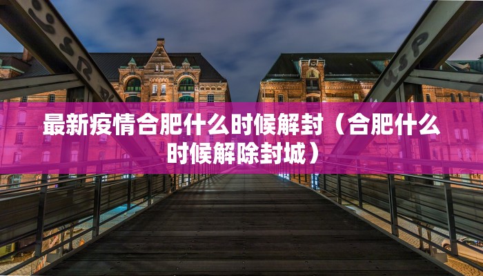 最新疫情合肥什么时候解封（合肥什么时候解除封城）