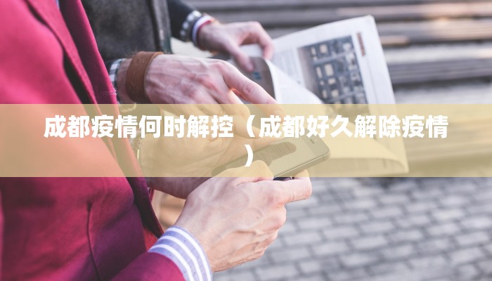 成都疫情何时解控（成都好久解除疫情）