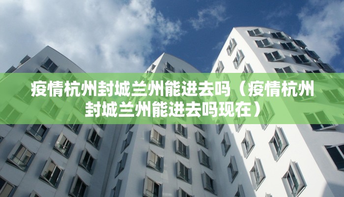 疫情杭州封城兰州能进去吗（疫情杭州封城兰州能进去吗现在）