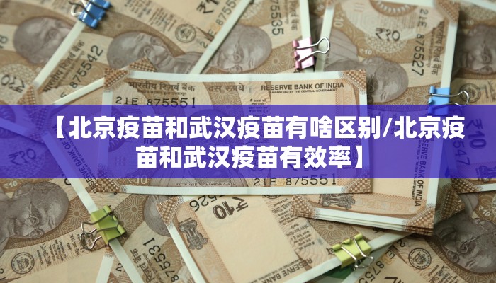 【北京疫苗和武汉疫苗有啥区别/北京疫苗和武汉疫苗有效率】
