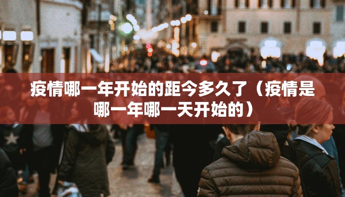 疫情哪一年开始的距今多久了（疫情是哪一年哪一天开始的）
