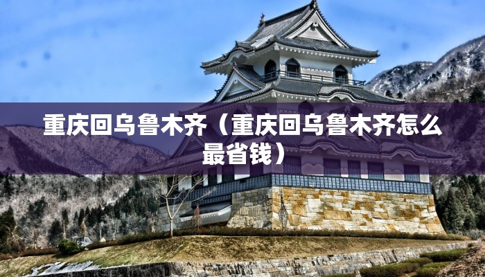重庆回乌鲁木齐（重庆回乌鲁木齐怎么最省钱）
