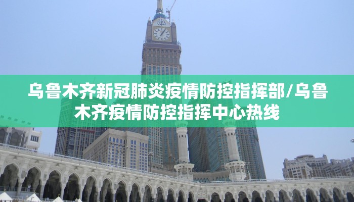 乌鲁木齐新冠肺炎疫情防控指挥部/乌鲁木齐疫情防控指挥中心热线