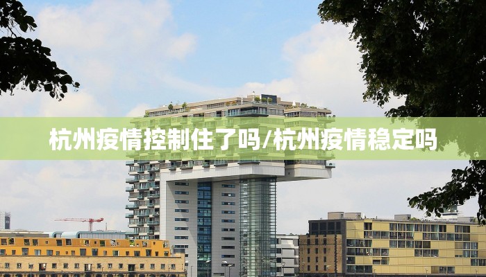 杭州疫情控制住了吗/杭州疫情稳定吗