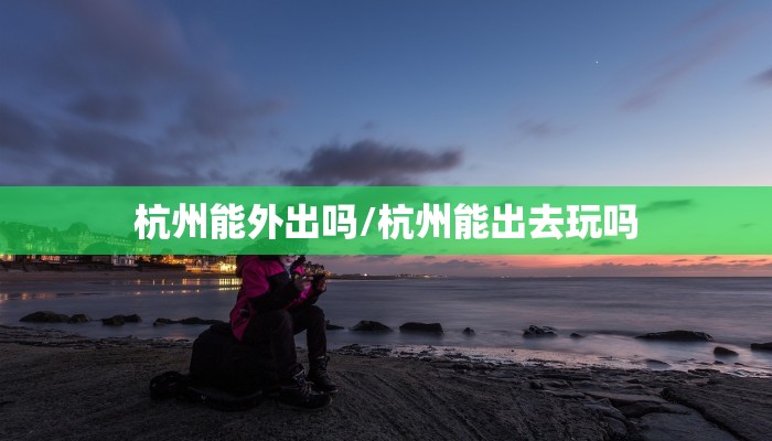 杭州能外出吗/杭州能出去玩吗