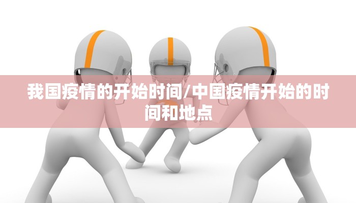 我国疫情的开始时间/中国疫情开始的时间和地点 我国疫情的开始时间/中国疫情开始的时间和地点