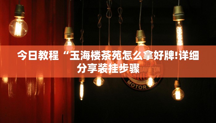 今日教程“玉海楼茶苑怎么拿好牌!详细分享装挂步骤
