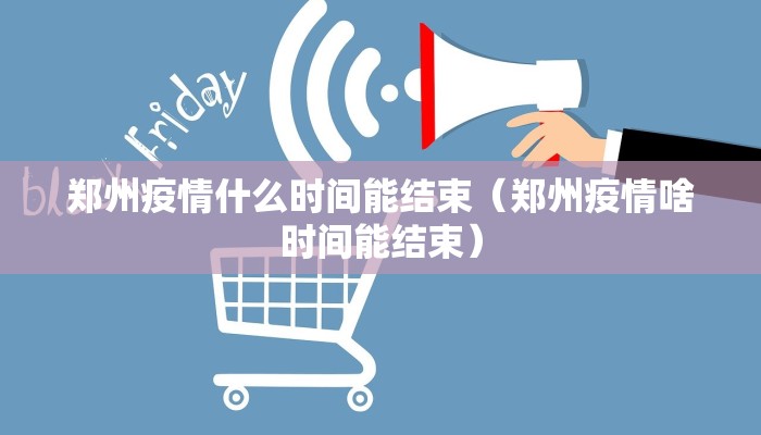 郑州疫情什么时间能结束（郑州疫情啥时间能结束）