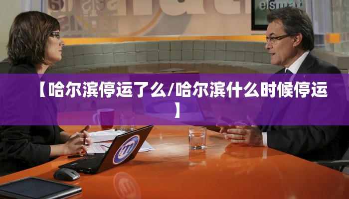 【哈尔滨停运了么/哈尔滨什么时候停运】