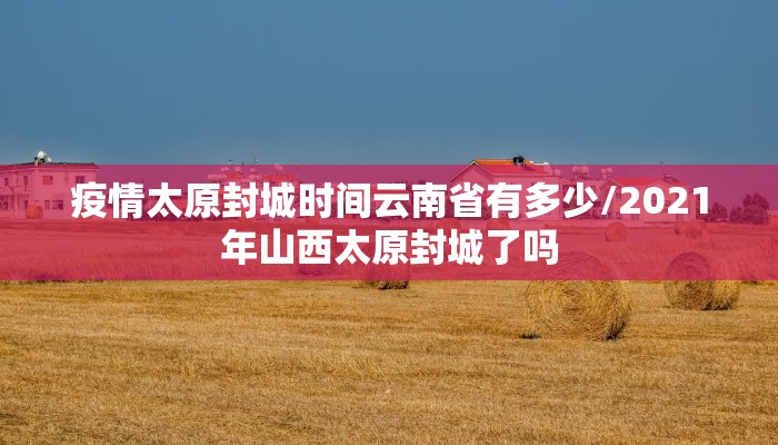 疫情太原封城时间云南省有多少/2021年山西太原封城了吗