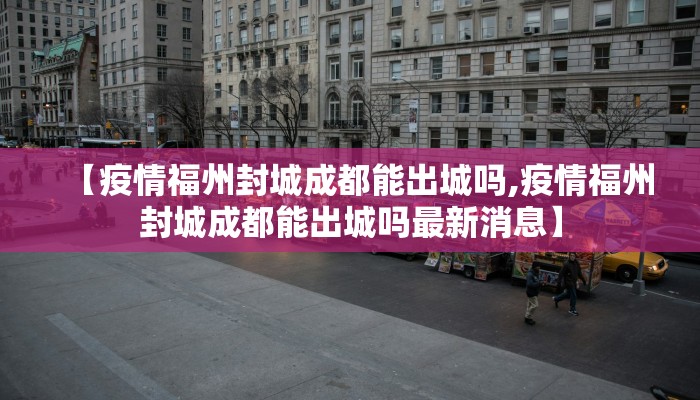 【疫情福州封城成都能出城吗,疫情福州封城成都能出城吗最新消息】