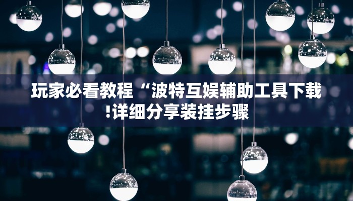 玩家必看教程“波特互娱辅助工具下载!详细分享装挂步骤