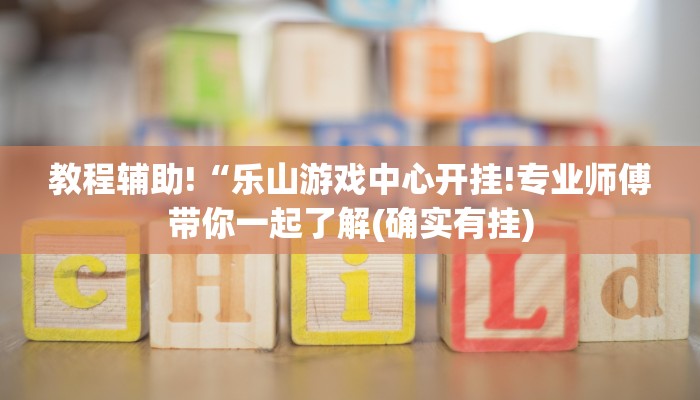 教程辅助!“乐山游戏中心开挂!专业师傅带你一起了解(确实有挂) 教程辅助!“乐山游戏中心开挂!专业师傅带你一起了解(确实有挂)