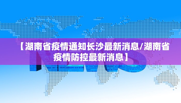 【湖南省疫情通知长沙最新消息/湖南省疫情防控最新消息】 【湖南省疫情通知长沙最新消息/湖南省疫情防控最新消息】